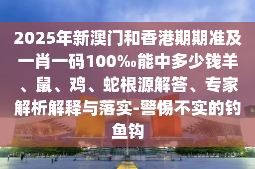 2025年新澳門和香港期期準(zhǔn)及一肖一碼100‰能中多少錢羊、鼠、雞、蛇根源解答、專家解析解釋與落實(shí)-警惕不實(shí)的釣魚鉤