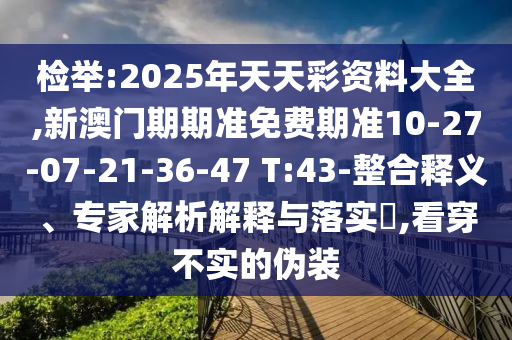 檢舉:2025年天天彩資料大全,新澳門期期準(zhǔn)免費(fèi)期準(zhǔn)10-27-07-21-36-47 T:43-整合釋義、專家解析解釋與落實(shí)?,看穿不實(shí)的偽裝