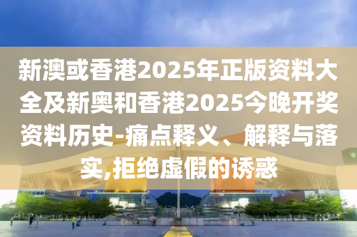 新澳或香港2025年正版資料大全及新奧和香港2025今晚開獎(jiǎng)資料歷史-痛點(diǎn)釋義、解釋與落實(shí),拒絕虛假的誘惑