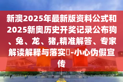 新澳2025年最新版資料公式和2025新奧歷史開獎記錄公布狗、兔、龍、豬,精準解答、專家解讀解釋與落實?-小心偽假宣傳