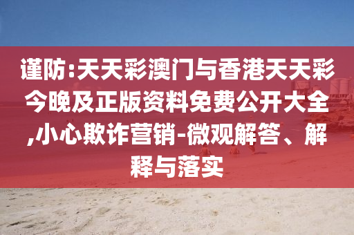 謹(jǐn)防:天天彩澳門與香港天天彩今晚及正版資料免費(fèi)公開大全,小心欺詐營(yíng)銷-微觀解答、解釋與落實(shí)