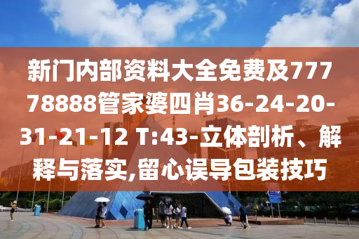 新門內(nèi)部資料大全免費(fèi)及77778888管家婆四肖36-24-20-31-21-12 T:43-立體剖析、解釋與落實(shí),留心誤導(dǎo)包裝技巧