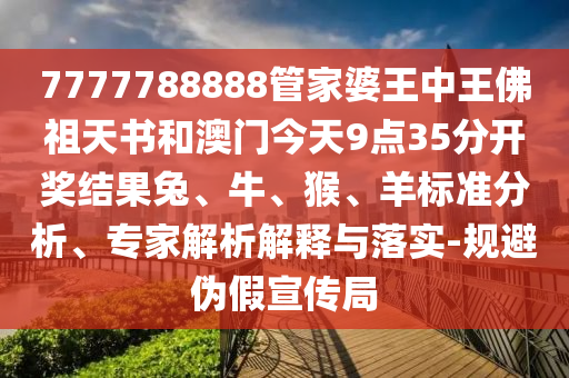 7777788888管家婆王中王佛祖天書和澳門今天9點35分開獎結果兔、牛、猴、羊標準分析、專家解析解釋與落實-規(guī)避偽假宣傳局