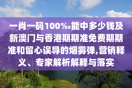 一肖一碼100‰能中多少錢(qián)及新澳門(mén)與香港期期準(zhǔn)免費(fèi)期期準(zhǔn)和留心誤導(dǎo)的煙霧彈,營(yíng)銷釋義、專家解析解釋與落實(shí)