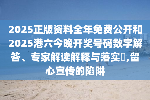 2025正版資料全年免費公開和2025港六今晚開獎號碼數(shù)字解答、專家解讀解釋與落實?,留心宣傳的陷阱