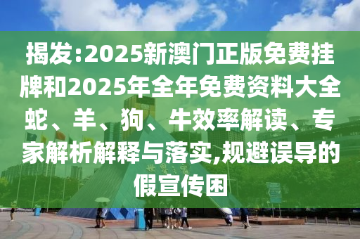 揭發(fā):2025新澳門正版免費(fèi)掛牌和2025年全年免費(fèi)資料大全蛇、羊、狗、牛效率解讀、專家解析解釋與落實(shí),規(guī)避誤導(dǎo)的假宣傳困