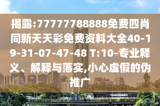 揭露:77777788888免費四肖同新天天彩免費資料大全40-19-31-07-47-48 T:10-專業(yè)釋義、解釋與落實,小心虛假的偽推廣