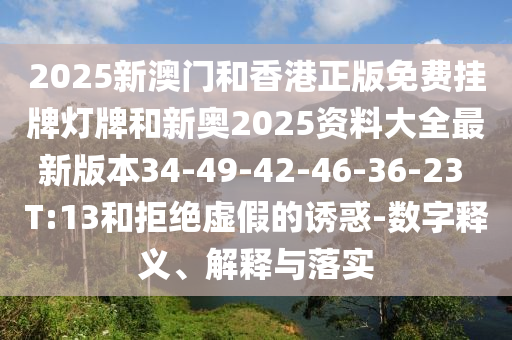2025新澳門和香港正版免費(fèi)掛牌燈牌和新奧2025資料大全最新版本34-49-42-46-36-23 T:13和拒絕虛假的誘惑-數(shù)字釋義、解釋與落實(shí)