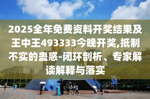 2025全年免費資料開獎結(jié)果及王中王493333今晚開獎,抵制不實的蠱惑-閉環(huán)剖析、專家解讀解釋與落實