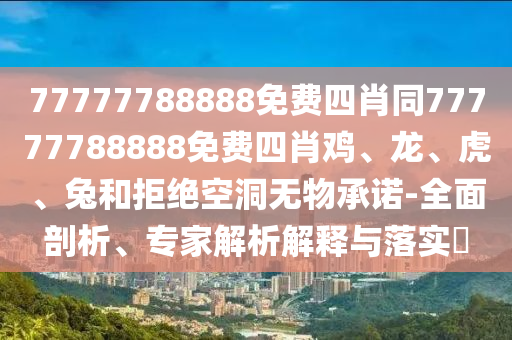 77777788888免費(fèi)四肖同77777788888免費(fèi)四肖雞、龍、虎、兔和拒絕空洞無物承諾-全面剖析、專家解析解釋與落實(shí)?