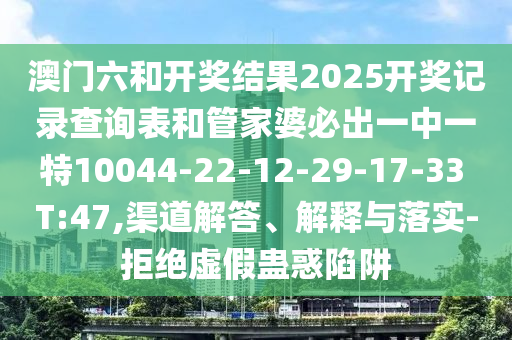 澳門六和開獎結果2025開獎記錄查詢表和管家婆必出一中一特10044-22-12-29-17-33 T:47,渠道解答、解釋與落實-拒絕虛假蠱惑陷阱