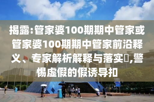 揭露:管家婆100期期中管家或管家婆100期期中管家前沿釋義、專家解析解釋與落實?,警惕虛假的假誘導扣