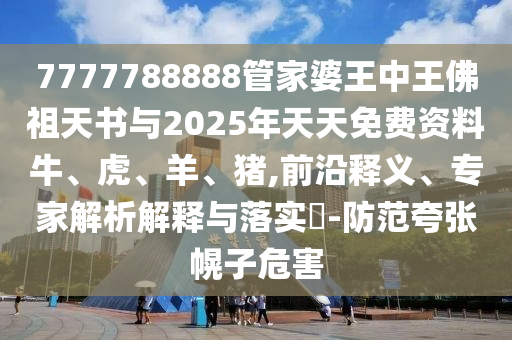 7777788888管家婆王中王佛祖天書與2025年天天免費資料牛、虎、羊、豬,前沿釋義、專家解析解釋與落實?-防范夸張幌子危害