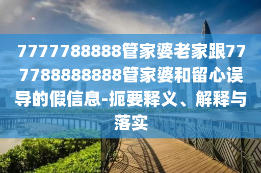 7777788888管家婆老家跟777788888888管家婆和留心誤導(dǎo)的假信息-扼要釋義、解釋與落實(shí)