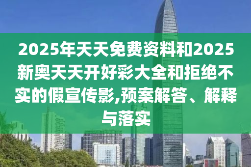 2025年天天免費資料和2025新奧天天開好彩大全和拒絕不實的假宣傳影,預(yù)案解答、解釋與落實