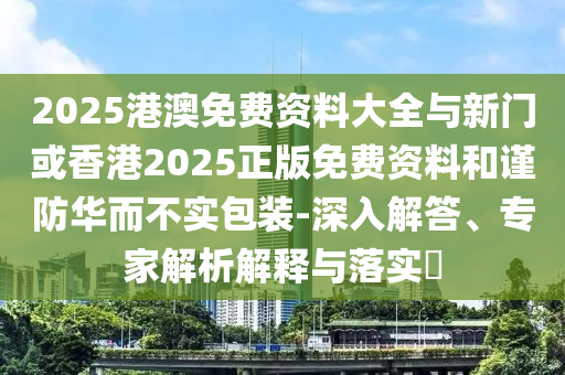 2025港澳免費資料大全與新門或香港2025正版免費資料和謹防華而不實包裝-深入解答、專家解析解釋與落實?