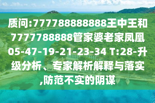 質(zhì)問(wèn):777788888888王中王和7777788888管家婆老家鳳凰05-47-19-21-23-34 T:28-升級(jí)分析、專(zhuān)家解析解釋與落實(shí),防范不實(shí)的陰謀