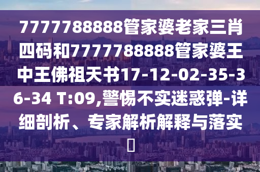 7777788888管家婆老家三肖四碼和7777788888管家婆王中王佛祖天書17-12-02-35-36-34 T:09,警惕不實(shí)迷惑彈-詳細(xì)剖析、專家解析解釋與落實(shí)?