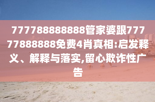 777788888888管家婆跟77777888888免費4肖真相:啟發(fā)釋義、解釋與落實,留心欺詐性廣告