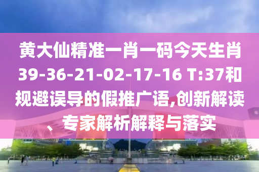 黃大仙精準一肖一碼今天生肖39-36-21-02-17-16 T:37和規(guī)避誤導(dǎo)的假推廣語,創(chuàng)新解讀、專家解析解釋與落實
