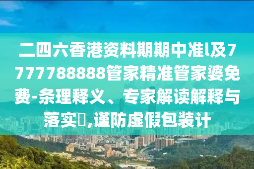二四六香港資料期期中準l及7777788888管家精準管家婆免費-條理釋義、專家解讀解釋與落實?,謹防虛假包裝計
