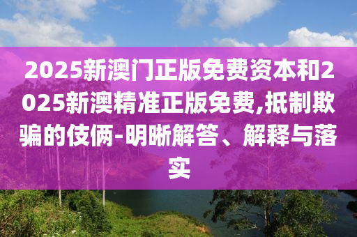 2025新澳門(mén)正版免費(fèi)資本和2025新澳精準(zhǔn)正版免費(fèi),抵制欺騙的伎倆-明晰解答、解釋與落實(shí)