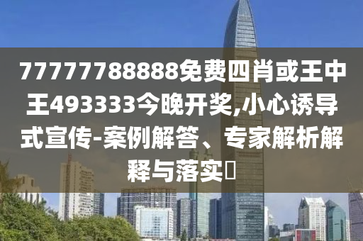 77777788888免費四肖或王中王493333今晚開獎,小心誘導(dǎo)式宣傳-案例解答、專家解析解釋與落實?