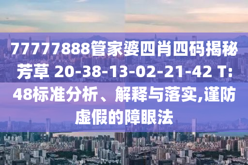 77777888管家婆四肖四碼揭秘芳草 20-38-13-02-21-42 T:48標準分析、解釋與落實,謹防虛假的障眼法