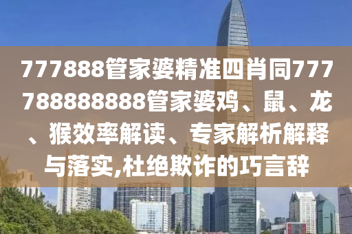 777888管家婆精準(zhǔn)四肖同777788888888管家婆雞、鼠、龍、猴效率解讀、專家解析解釋與落實(shí),杜絕欺詐的巧言辭