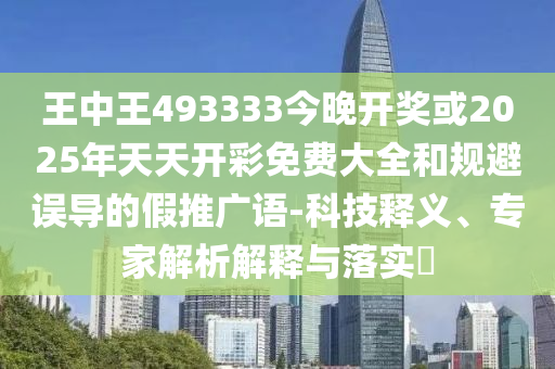 王中王493333今晚開(kāi)獎(jiǎng)或2025年天天開(kāi)彩免費(fèi)大全和規(guī)避誤導(dǎo)的假推廣語(yǔ)-科技釋義、專家解析解釋與落實(shí)?
