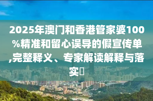 2025年澳門和香港管家婆100%精準(zhǔn)和留心誤導(dǎo)的假宣傳單,完整釋義、專家解讀解釋與落實(shí)?