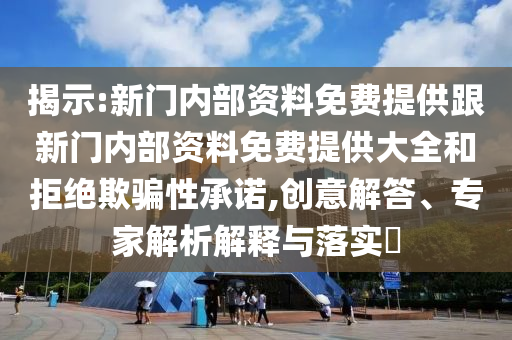 揭示:新門內(nèi)部資料免費提供跟新門內(nèi)部資料免費提供大全和拒絕欺騙性承諾,創(chuàng)意解答、專家解析解釋與落實?