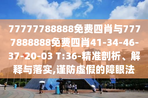 77777788888免費(fèi)四肖與7777888888免費(fèi)四肖41-34-46-37-20-03 T:36-精準(zhǔn)剖析、解釋與落實(shí),謹(jǐn)防虛假的障眼法