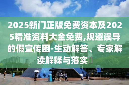 2025新門正版免費資本及2025精準(zhǔn)資料大全免費,規(guī)避誤導(dǎo)的假宣傳困-生動解答、專家解讀解釋與落實?