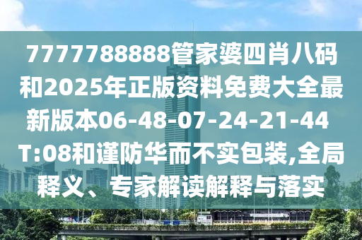 7777788888管家婆四肖八碼和2025年正版資料免費(fèi)大全最新版本06-48-07-24-21-44 T:08和謹(jǐn)防華而不實(shí)包裝,全局釋義、專家解讀解釋與落實(shí)