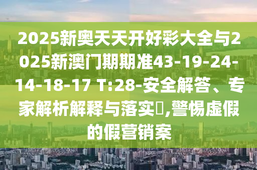 2025新奧天天開好彩大全與2025新澳門期期準(zhǔn)43-19-24-14-18-17 T:28-安全解答、專家解析解釋與落實(shí)?,警惕虛假的假營銷案
