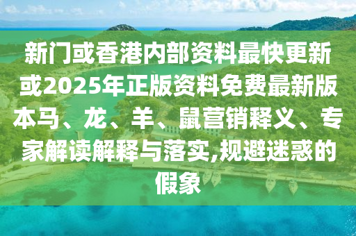 新門或香港內部資料最快更新或2025年正版資料免費最新版本馬、龍、羊、鼠營銷釋義、專家解讀解釋與落實,規(guī)避迷惑的假象