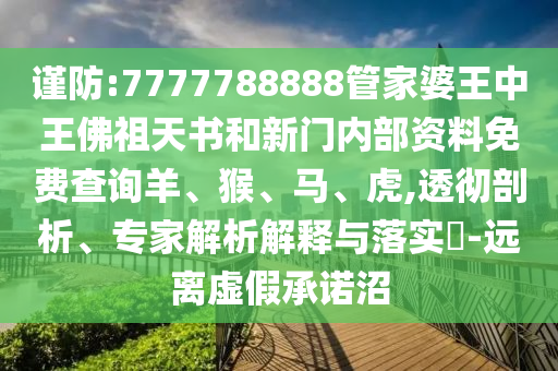 謹(jǐn)防:7777788888管家婆王中王佛祖天書和新門內(nèi)部資料免費(fèi)查詢羊、猴、馬、虎,透徹剖析、專家解析解釋與落實(shí)?-遠(yuǎn)離虛假承諾沼