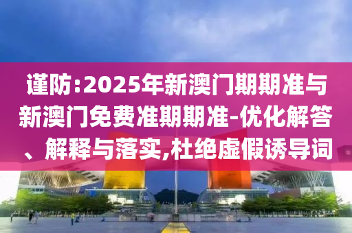 謹(jǐn)防:2025年新澳門期期準(zhǔn)與新澳門免費準(zhǔn)期期準(zhǔn)-優(yōu)化解答、解釋與落實,杜絕虛假誘導(dǎo)詞
