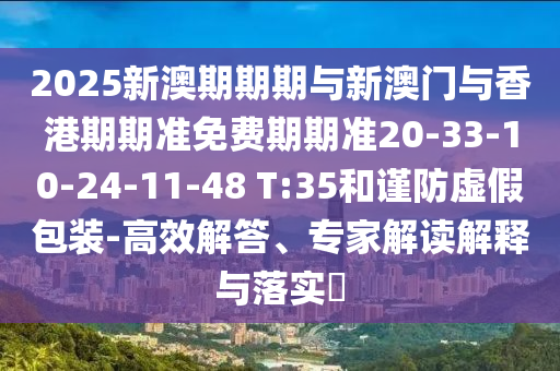 2025新澳期期期與新澳門與香港期期準免費期期準20-33-10-24-11-48 T:35和謹防虛假包裝-高效解答、專家解讀解釋與落實?
