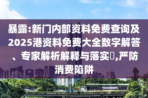 暴露:新門內部資料免費查詢及2025港資料免費大全數(shù)字解答、專家解析解釋與落實?,嚴防消費陷阱