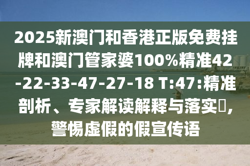 2025新澳門和香港正版免費(fèi)掛牌和澳門管家婆100%精準(zhǔn)42-22-33-47-27-18 T:47:精準(zhǔn)剖析、專家解讀解釋與落實(shí)?,警惕虛假的假宣傳語(yǔ)