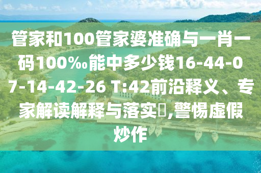 管家和100管家婆準(zhǔn)確與一肖一碼100‰能中多少錢16-44-07-14-42-26 T:42前沿釋義、專家解讀解釋與落實(shí)?,警惕虛假炒作