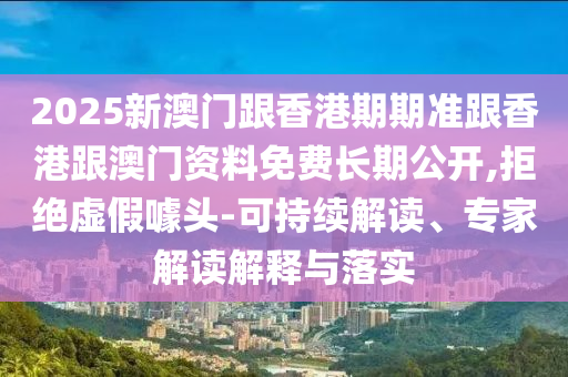 2025新澳門跟香港期期準(zhǔn)跟香港跟澳門資料免費(fèi)長(zhǎng)期公開,拒絕虛假噱頭-可持續(xù)解讀、專家解讀解釋與落實(shí)