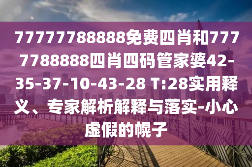 77777788888免費(fèi)四肖和7777788888四肖四碼管家婆42-35-37-10-43-28 T:28實(shí)用釋義、專家解析解釋與落實(shí)-小心虛假的幌子