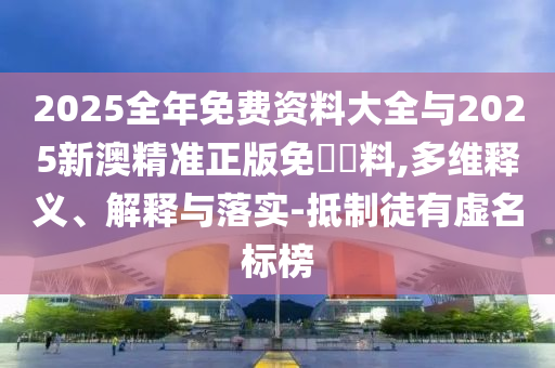 2025全年免費資料大全與2025新澳精準正版免費資料,多維釋義、解釋與落實-抵制徒有虛名標(biāo)榜