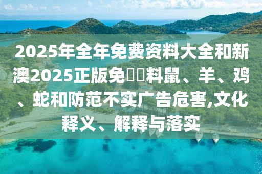 2025年全年免費(fèi)資料大全和新澳2025正版免費(fèi)資料鼠、羊、雞、蛇和防范不實(shí)廣告危害,文化釋義、解釋與落實(shí)