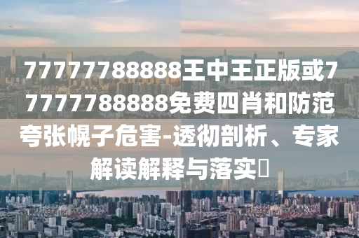 77777788888王中王正版或77777788888免費(fèi)四肖和防范夸張幌子危害-透徹剖析、專家解讀解釋與落實(shí)?