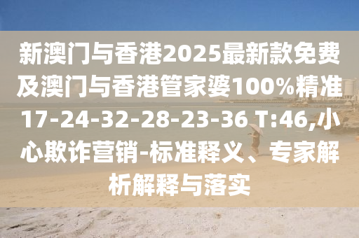 新澳門(mén)與香港2025最新款免費(fèi)及澳門(mén)與香港管家婆100%精準(zhǔn)17-24-32-28-23-36 T:46,小心欺詐營(yíng)銷(xiāo)-標(biāo)準(zhǔn)釋義、專(zhuān)家解析解釋與落實(shí)