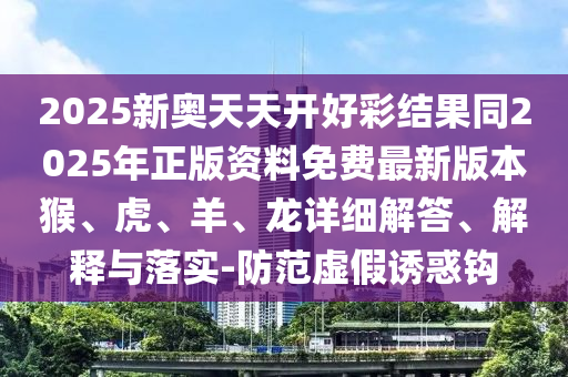 2025新奧天天開好彩結(jié)果同2025年正版資料免費最新版本猴、虎、羊、龍詳細(xì)解答、解釋與落實-防范虛假誘惑鉤